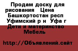 Продам доску для рисования › Цена ­ 600 - Башкортостан респ., Уфимский р-н, Уфа г. Дети и материнство » Мебель   
